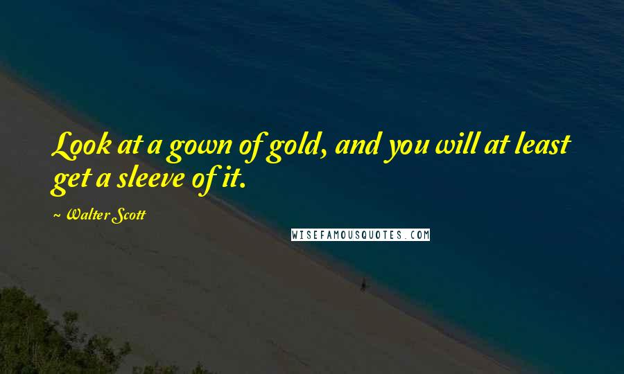 Walter Scott Quotes: Look at a gown of gold, and you will at least get a sleeve of it.