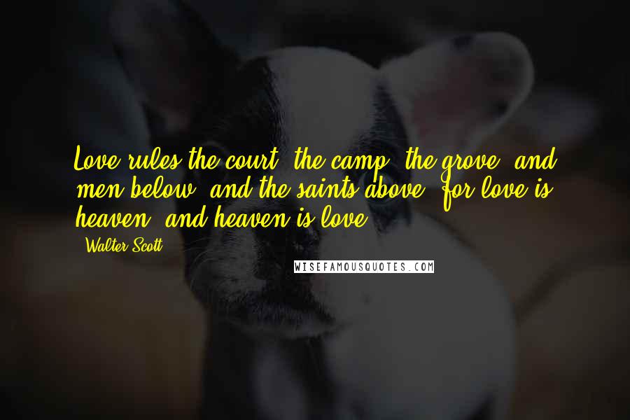 Walter Scott Quotes: Love rules the court, the camp, the grove, and men below, and the saints above, for love is heaven, and heaven is love.