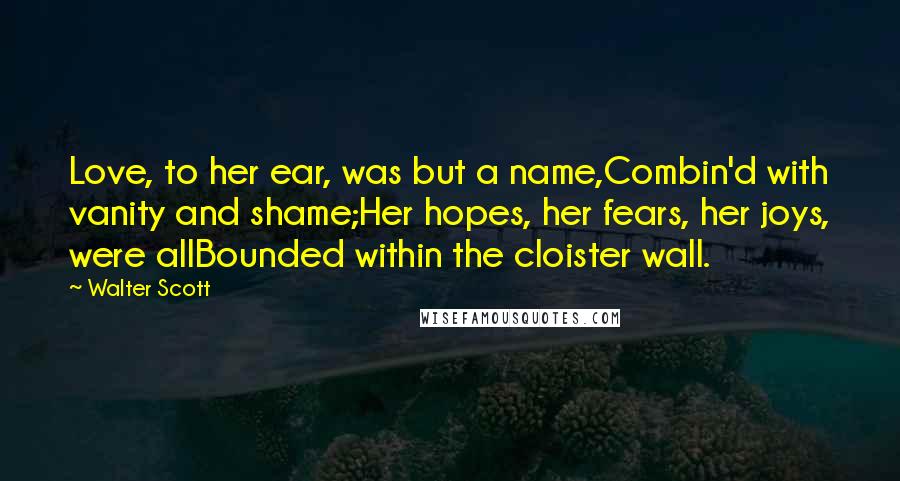 Walter Scott Quotes: Love, to her ear, was but a name,Combin'd with vanity and shame;Her hopes, her fears, her joys, were allBounded within the cloister wall.