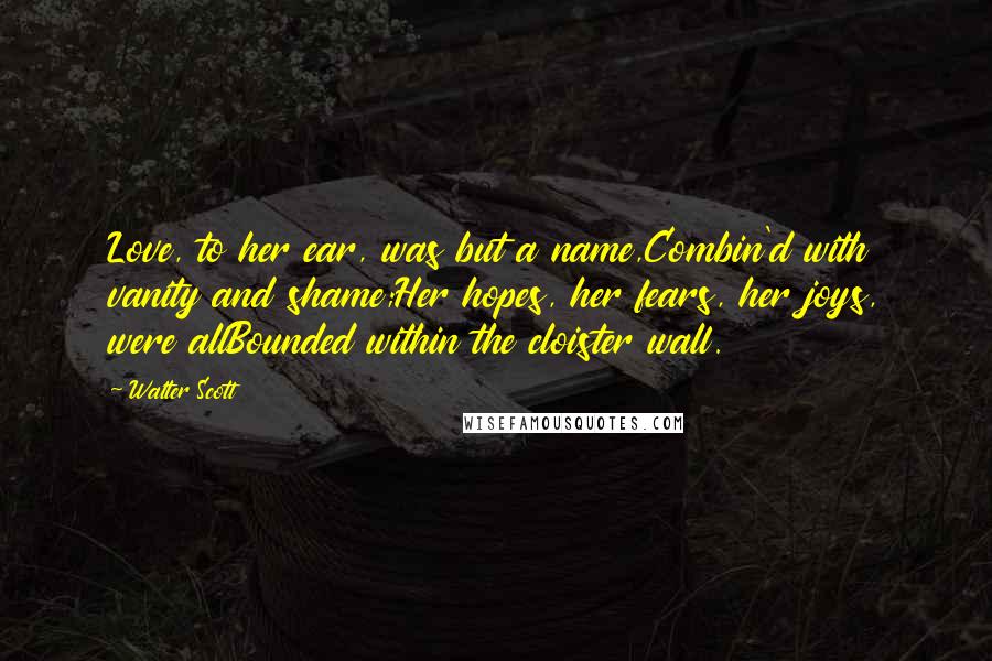 Walter Scott Quotes: Love, to her ear, was but a name,Combin'd with vanity and shame;Her hopes, her fears, her joys, were allBounded within the cloister wall.