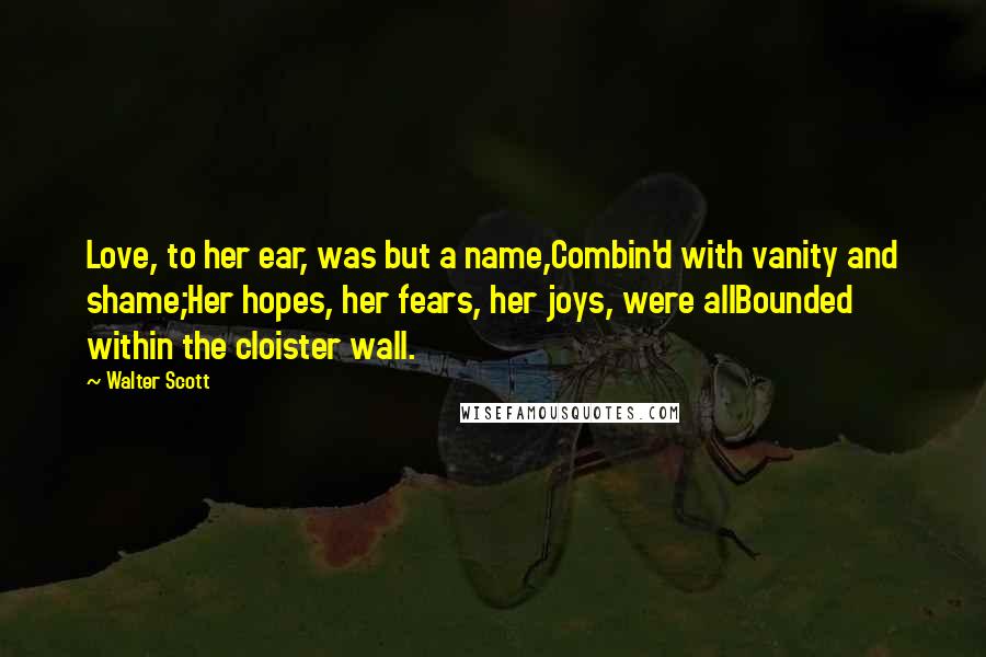 Walter Scott Quotes: Love, to her ear, was but a name,Combin'd with vanity and shame;Her hopes, her fears, her joys, were allBounded within the cloister wall.