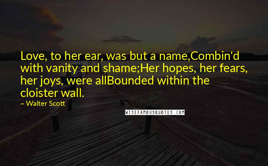 Walter Scott Quotes: Love, to her ear, was but a name,Combin'd with vanity and shame;Her hopes, her fears, her joys, were allBounded within the cloister wall.