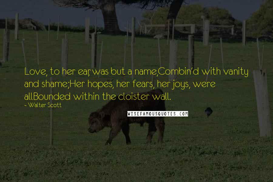 Walter Scott Quotes: Love, to her ear, was but a name,Combin'd with vanity and shame;Her hopes, her fears, her joys, were allBounded within the cloister wall.