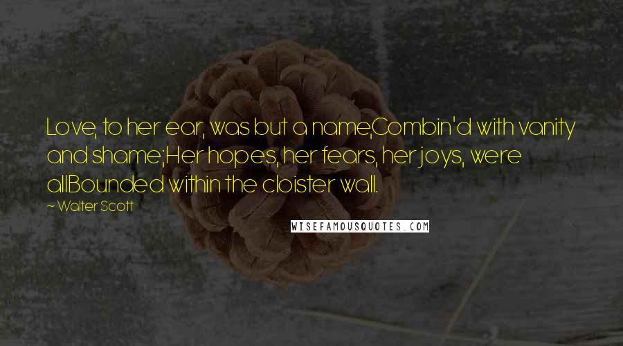 Walter Scott Quotes: Love, to her ear, was but a name,Combin'd with vanity and shame;Her hopes, her fears, her joys, were allBounded within the cloister wall.