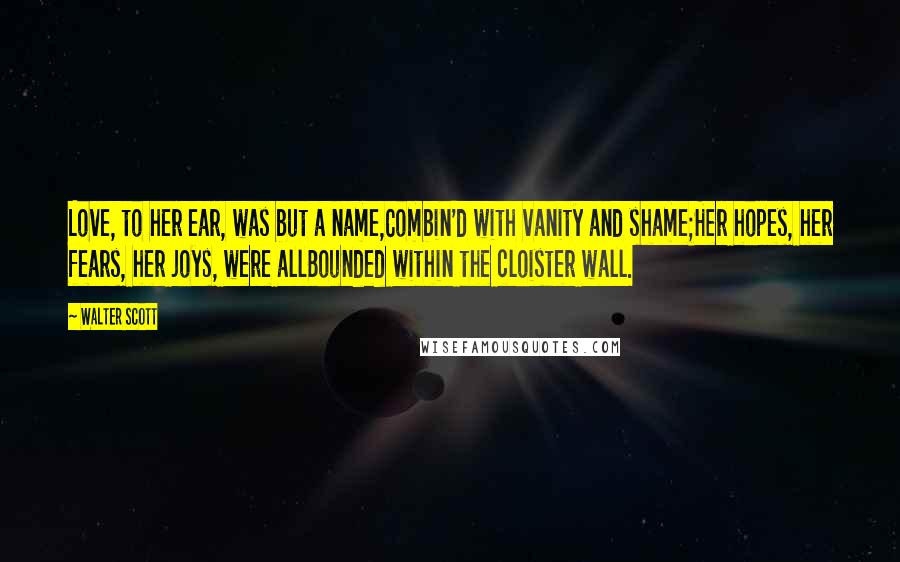 Walter Scott Quotes: Love, to her ear, was but a name,Combin'd with vanity and shame;Her hopes, her fears, her joys, were allBounded within the cloister wall.