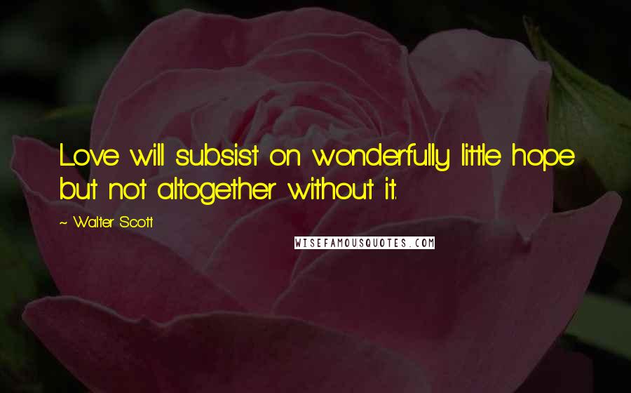 Walter Scott Quotes: Love will subsist on wonderfully little hope but not altogether without it.