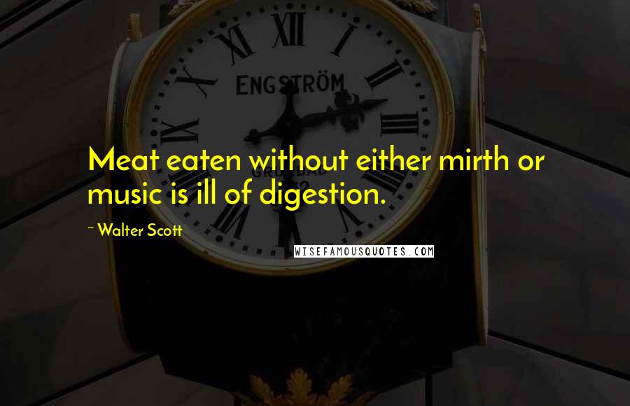 Walter Scott Quotes: Meat eaten without either mirth or music is ill of digestion.