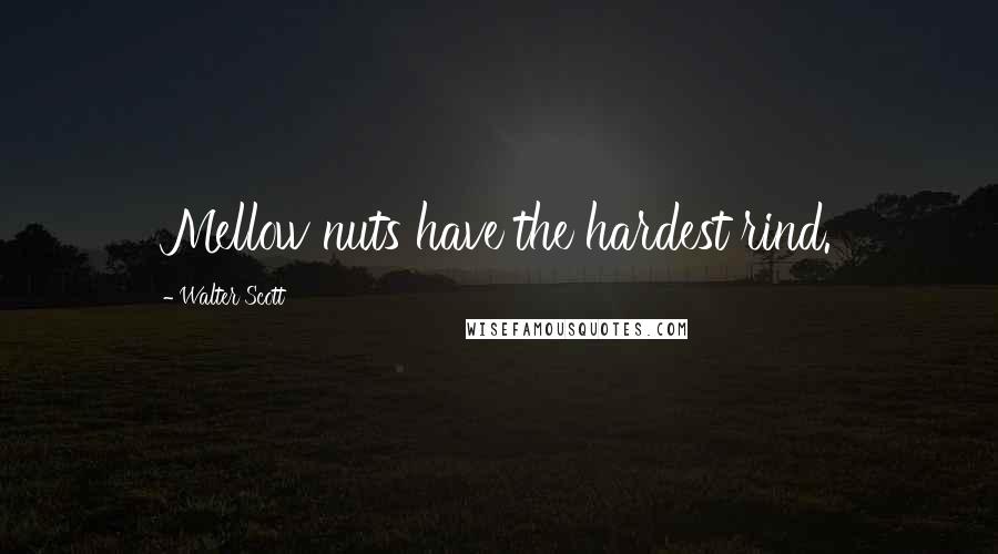 Walter Scott Quotes: Mellow nuts have the hardest rind.