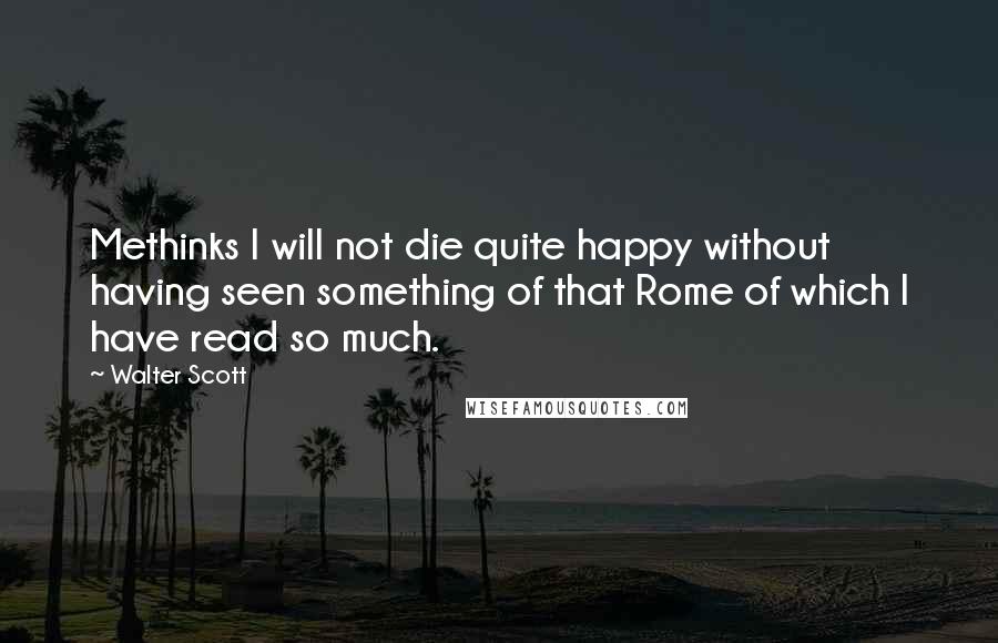 Walter Scott Quotes: Methinks I will not die quite happy without having seen something of that Rome of which I have read so much.
