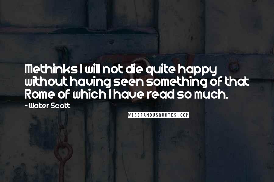 Walter Scott Quotes: Methinks I will not die quite happy without having seen something of that Rome of which I have read so much.