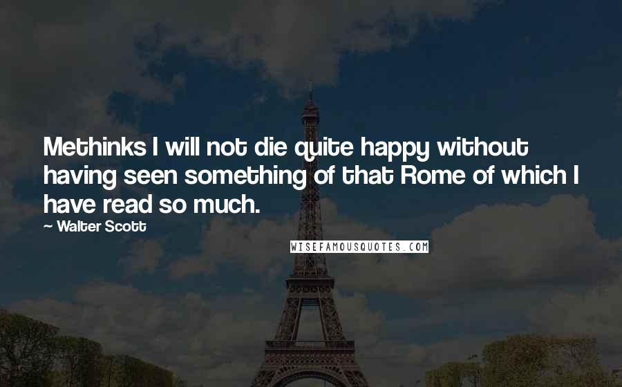 Walter Scott Quotes: Methinks I will not die quite happy without having seen something of that Rome of which I have read so much.