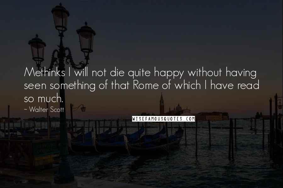 Walter Scott Quotes: Methinks I will not die quite happy without having seen something of that Rome of which I have read so much.