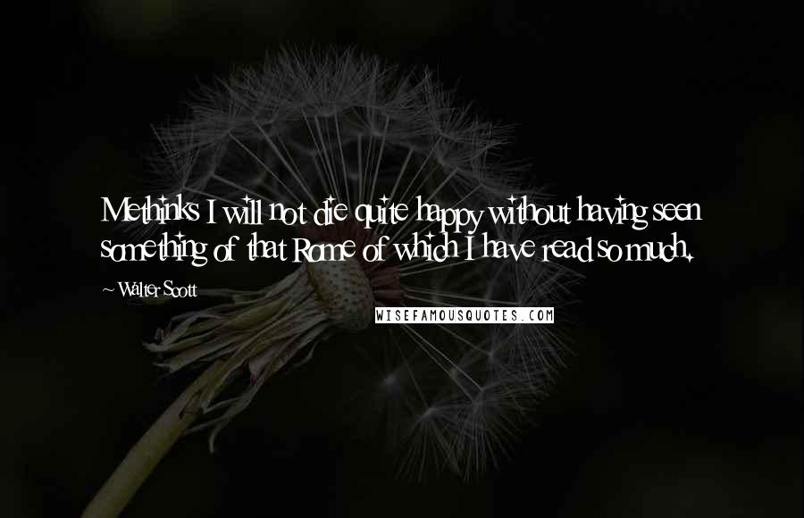 Walter Scott Quotes: Methinks I will not die quite happy without having seen something of that Rome of which I have read so much.
