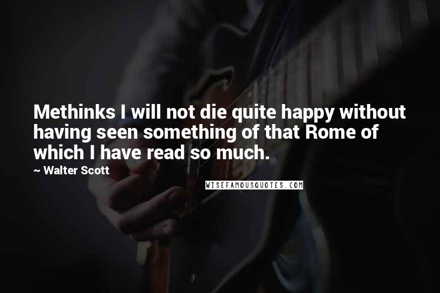 Walter Scott Quotes: Methinks I will not die quite happy without having seen something of that Rome of which I have read so much.