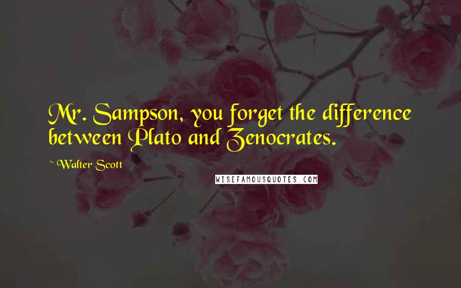 Walter Scott Quotes: Mr. Sampson, you forget the difference between Plato and Zenocrates.