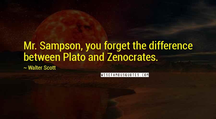 Walter Scott Quotes: Mr. Sampson, you forget the difference between Plato and Zenocrates.