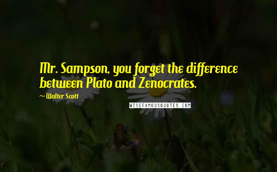 Walter Scott Quotes: Mr. Sampson, you forget the difference between Plato and Zenocrates.