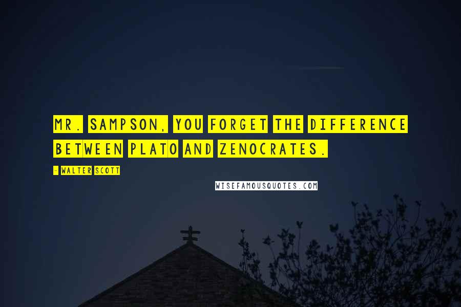 Walter Scott Quotes: Mr. Sampson, you forget the difference between Plato and Zenocrates.