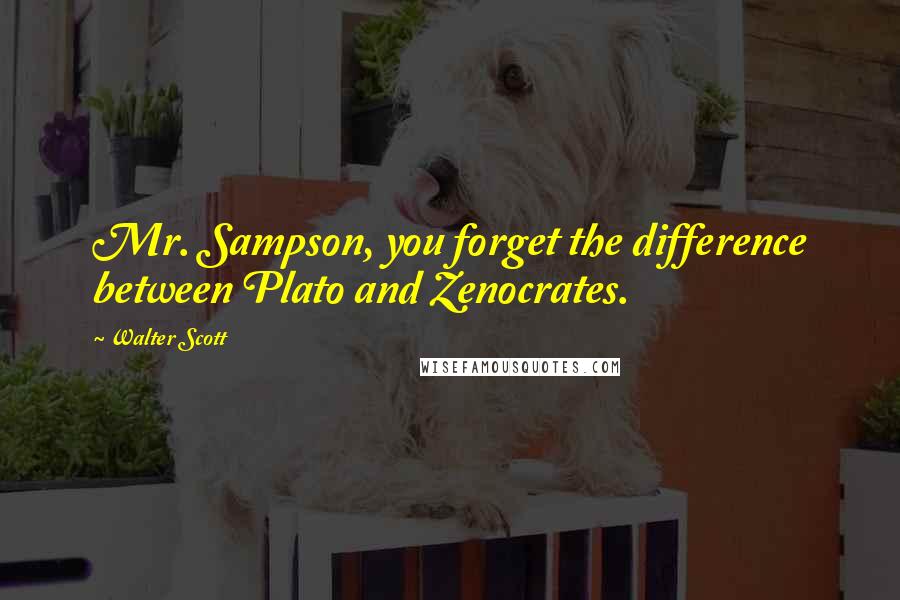 Walter Scott Quotes: Mr. Sampson, you forget the difference between Plato and Zenocrates.