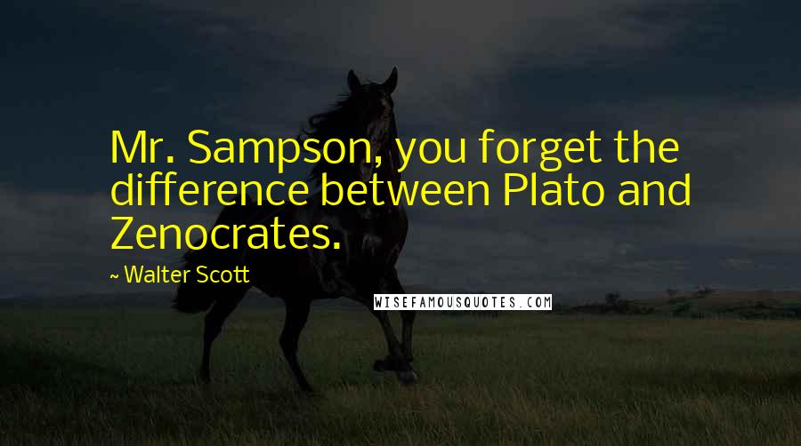 Walter Scott Quotes: Mr. Sampson, you forget the difference between Plato and Zenocrates.