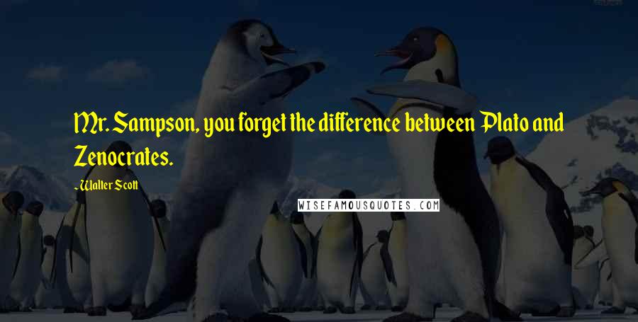 Walter Scott Quotes: Mr. Sampson, you forget the difference between Plato and Zenocrates.