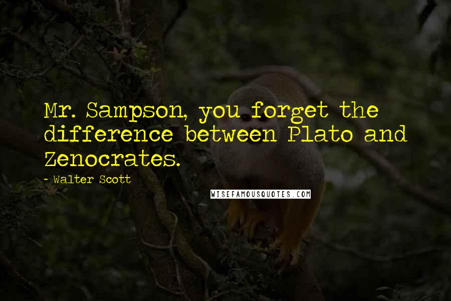 Walter Scott Quotes: Mr. Sampson, you forget the difference between Plato and Zenocrates.