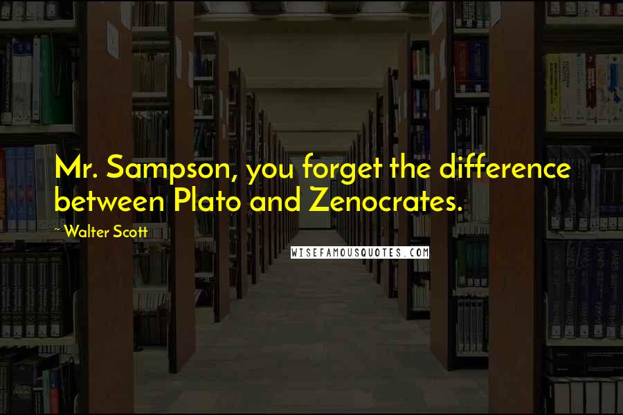 Walter Scott Quotes: Mr. Sampson, you forget the difference between Plato and Zenocrates.