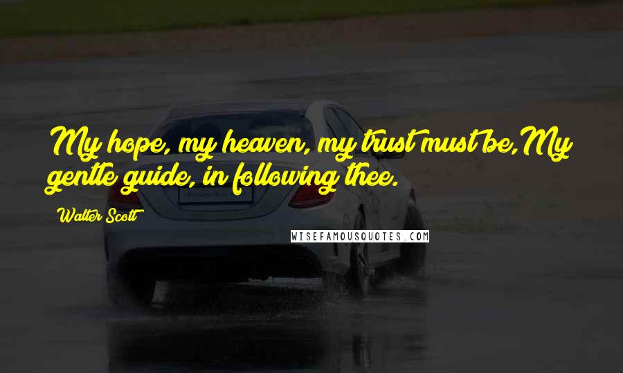 Walter Scott Quotes: My hope, my heaven, my trust must be,My gentle guide, in following thee.