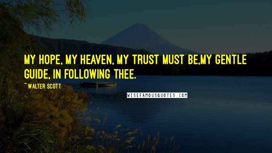 Walter Scott Quotes: My hope, my heaven, my trust must be,My gentle guide, in following thee.