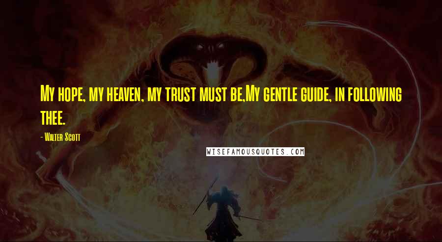 Walter Scott Quotes: My hope, my heaven, my trust must be,My gentle guide, in following thee.