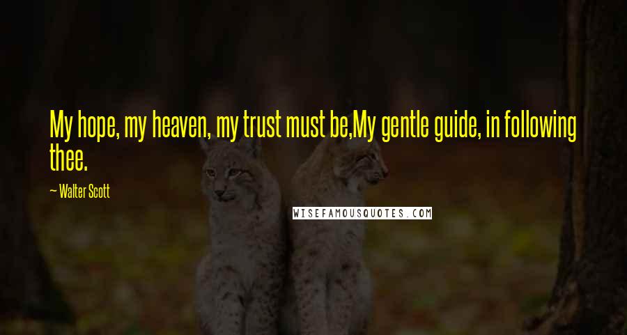 Walter Scott Quotes: My hope, my heaven, my trust must be,My gentle guide, in following thee.