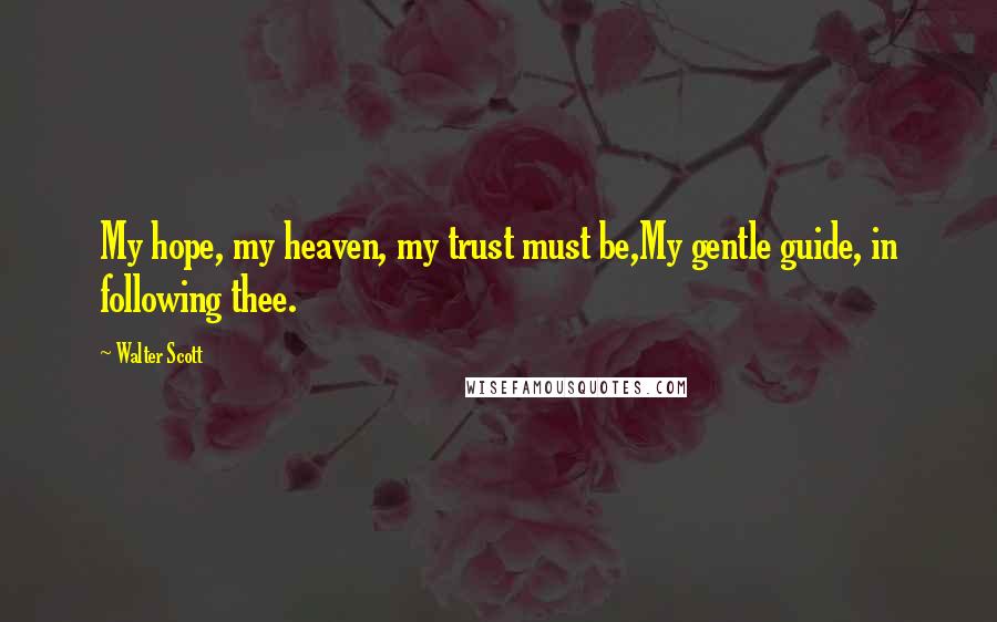 Walter Scott Quotes: My hope, my heaven, my trust must be,My gentle guide, in following thee.
