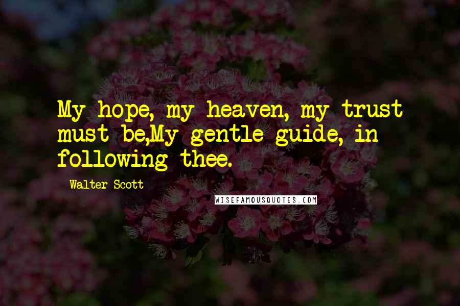 Walter Scott Quotes: My hope, my heaven, my trust must be,My gentle guide, in following thee.