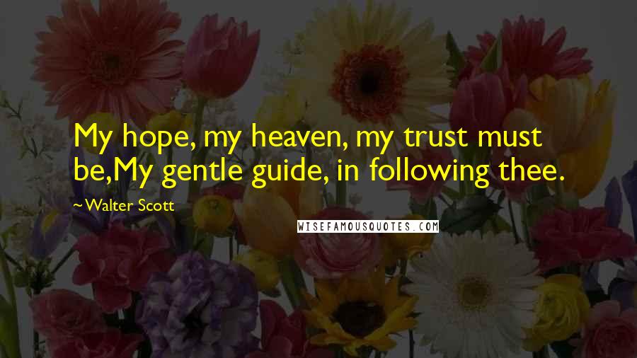 Walter Scott Quotes: My hope, my heaven, my trust must be,My gentle guide, in following thee.