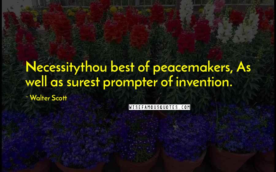 Walter Scott Quotes: Necessitythou best of peacemakers, As well as surest prompter of invention.