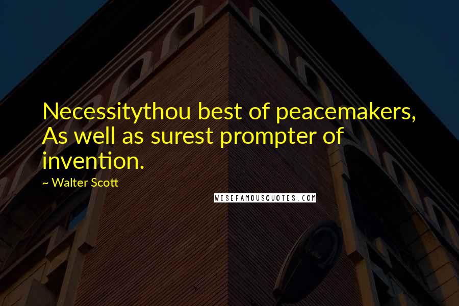 Walter Scott Quotes: Necessitythou best of peacemakers, As well as surest prompter of invention.
