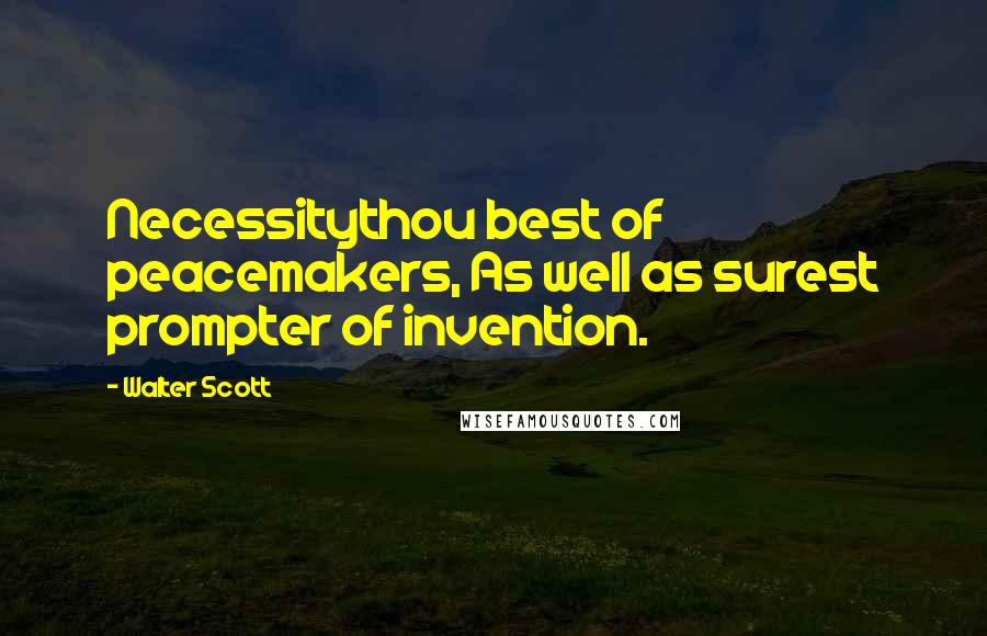 Walter Scott Quotes: Necessitythou best of peacemakers, As well as surest prompter of invention.