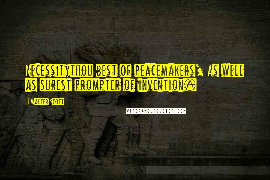 Walter Scott Quotes: Necessitythou best of peacemakers, As well as surest prompter of invention.