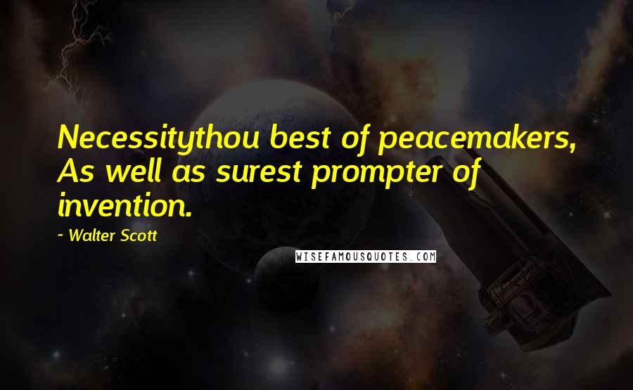 Walter Scott Quotes: Necessitythou best of peacemakers, As well as surest prompter of invention.