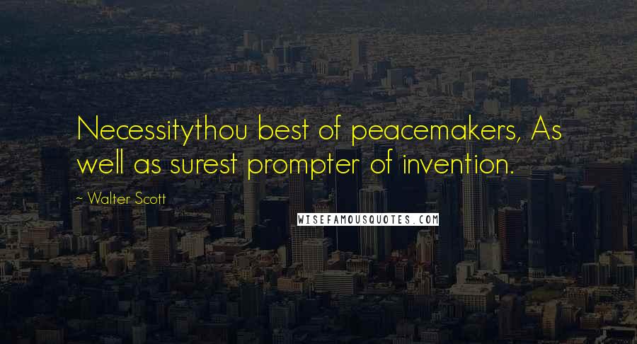 Walter Scott Quotes: Necessitythou best of peacemakers, As well as surest prompter of invention.