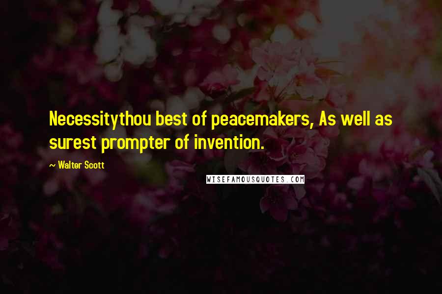 Walter Scott Quotes: Necessitythou best of peacemakers, As well as surest prompter of invention.