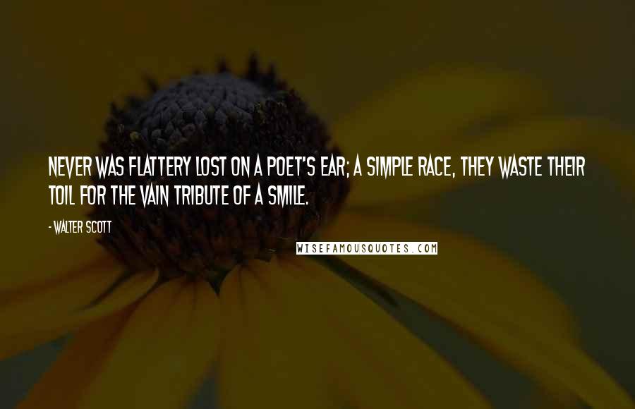 Walter Scott Quotes: Never was flattery lost on a poet's ear; a simple race, they waste their toil for the vain tribute of a smile.