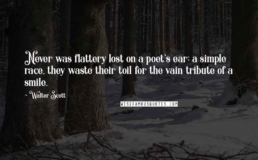 Walter Scott Quotes: Never was flattery lost on a poet's ear; a simple race, they waste their toil for the vain tribute of a smile.