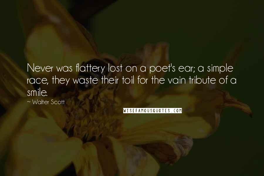 Walter Scott Quotes: Never was flattery lost on a poet's ear; a simple race, they waste their toil for the vain tribute of a smile.