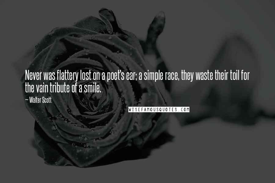 Walter Scott Quotes: Never was flattery lost on a poet's ear; a simple race, they waste their toil for the vain tribute of a smile.