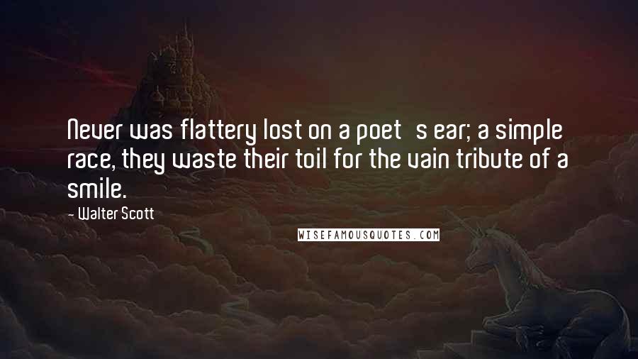 Walter Scott Quotes: Never was flattery lost on a poet's ear; a simple race, they waste their toil for the vain tribute of a smile.