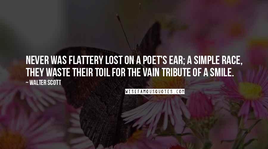 Walter Scott Quotes: Never was flattery lost on a poet's ear; a simple race, they waste their toil for the vain tribute of a smile.