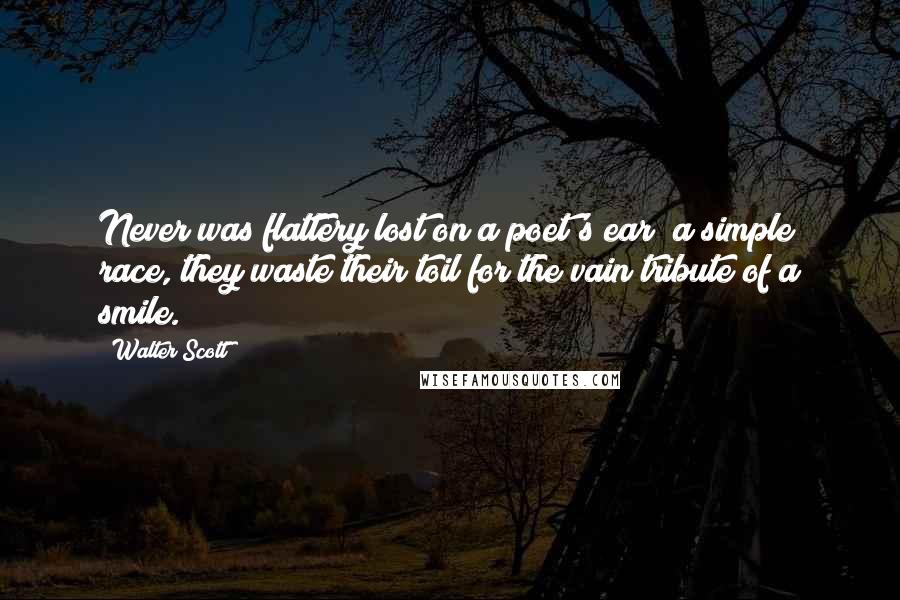 Walter Scott Quotes: Never was flattery lost on a poet's ear; a simple race, they waste their toil for the vain tribute of a smile.