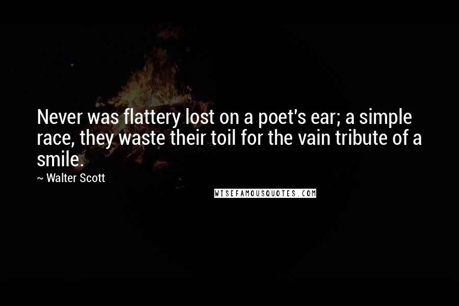 Walter Scott Quotes: Never was flattery lost on a poet's ear; a simple race, they waste their toil for the vain tribute of a smile.