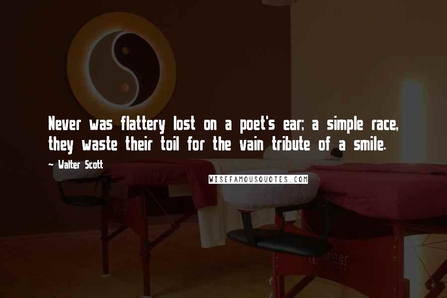 Walter Scott Quotes: Never was flattery lost on a poet's ear; a simple race, they waste their toil for the vain tribute of a smile.